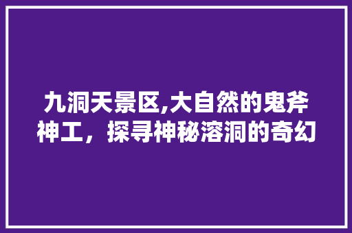 九洞天景区,大自然的鬼斧神工，探寻神秘溶洞的奇幻之旅