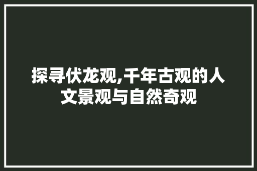 探寻伏龙观,千年古观的人文景观与自然奇观