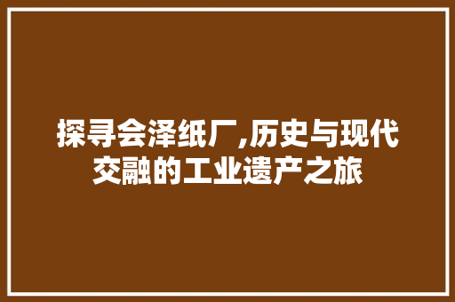 探寻会泽纸厂,历史与现代交融的工业遗产之旅
