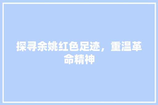 探寻余姚红色足迹，重温革命精神