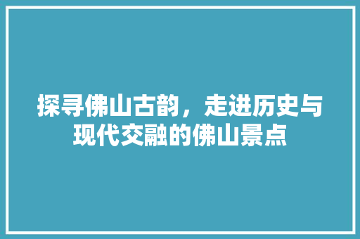 探寻佛山古韵，走进历史与现代交融的佛山景点