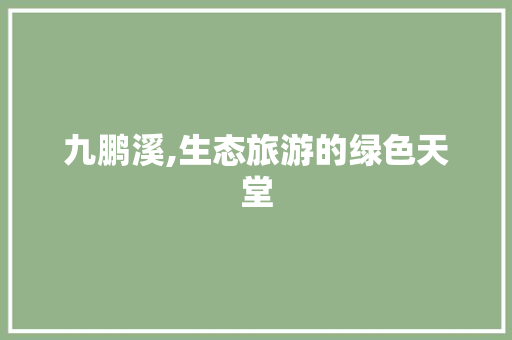 九鹏溪,生态旅游的绿色天堂  第1张
