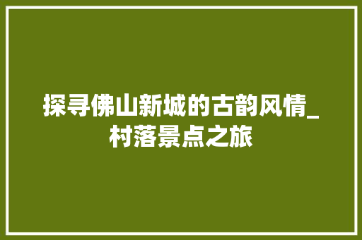 探寻佛山新城的古韵风情_村落景点之旅