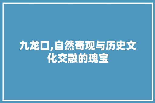 九龙口,自然奇观与历史文化交融的瑰宝  第1张