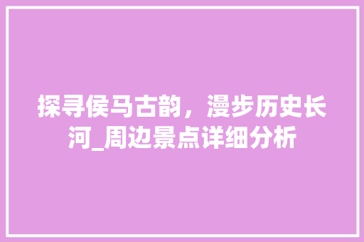 探寻侯马古韵，漫步历史长河_周边景点详细分析