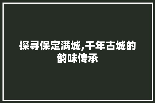 探寻保定满城,千年古城的韵味传承
