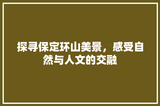 探寻保定环山美景，感受自然与人文的交融