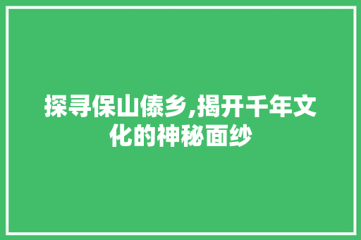 探寻保山傣乡,揭开千年文化的神秘面纱