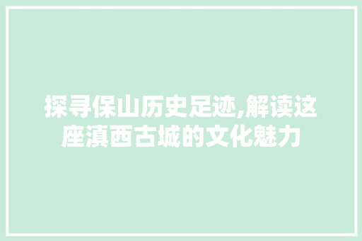 探寻保山历史足迹,解读这座滇西古城的文化魅力