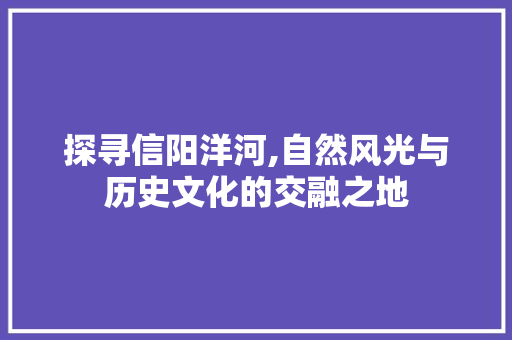 探寻信阳洋河,自然风光与历史文化的交融之地  第1张