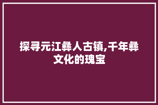 探寻元江彝人古镇,千年彝文化的瑰宝