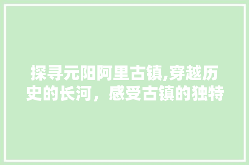 探寻元阳阿里古镇,穿越历史的长河，感受古镇的独特魅力