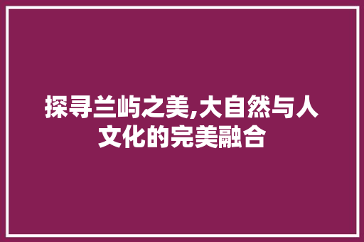 探寻兰屿之美,大自然与人文化的完美融合