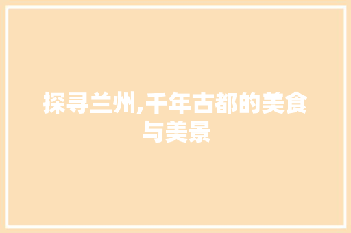 探寻兰州,千年古都的美食与美景