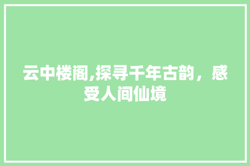 云中楼阁,探寻千年古韵，感受人间仙境