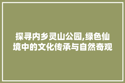 探寻内乡灵山公园,绿色仙境中的文化传承与自然奇观