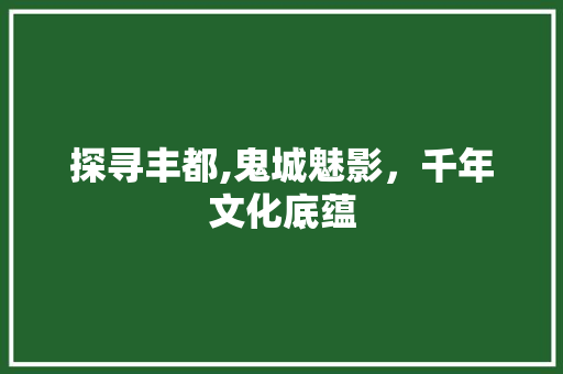 探寻丰都,鬼城魅影，千年文化底蕴