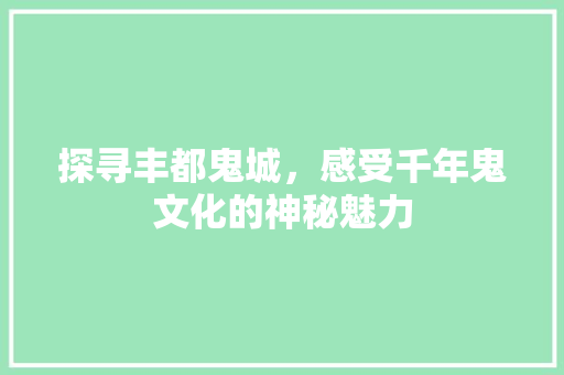 探寻丰都鬼城，感受千年鬼文化的神秘魅力