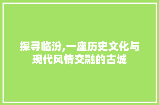 探寻临汾,一座历史文化与现代风情交融的古城