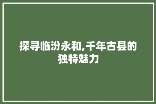 探寻临汾永和,千年古县的独特魅力