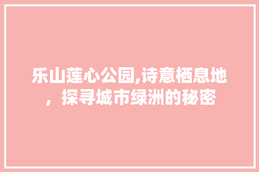 乐山莲心公园,诗意栖息地，探寻城市绿洲的秘密  第1张