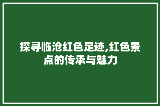 探寻临沧红色足迹,红色景点的传承与魅力