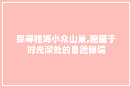 探寻临海小众山景,隐匿于时光深处的自然秘境