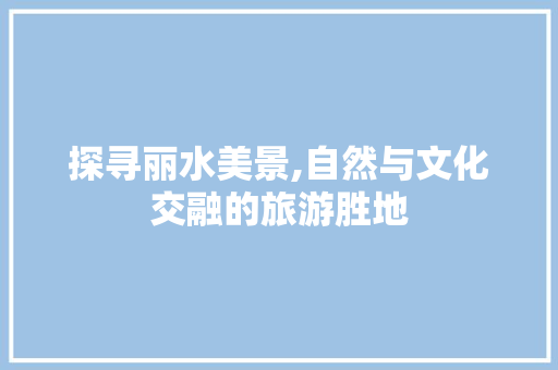 探寻丽水美景,自然与文化交融的旅游胜地