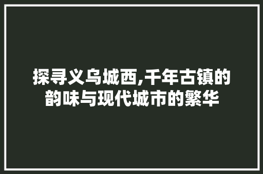 探寻义乌城西,千年古镇的韵味与现代城市的繁华