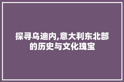 探寻乌迪内,意大利东北部的历史与文化瑰宝