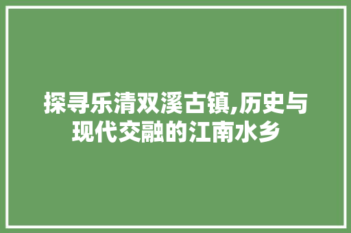 探寻乐清双溪古镇,历史与现代交融的江南水乡