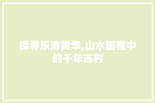 探寻乐清黄华,山水画卷中的千年古村