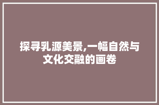 探寻乳源美景,一幅自然与文化交融的画卷