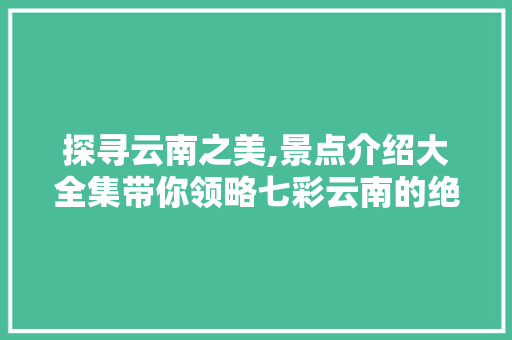 探寻云南之美,景点介绍大全集带你领略七彩云南的绝美风光