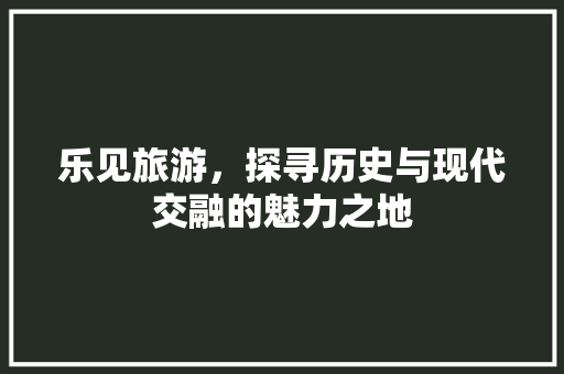 乐见旅游，探寻历史与现代交融的魅力之地