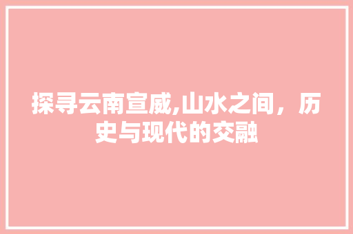 探寻云南宣威,山水之间，历史与现代的交融