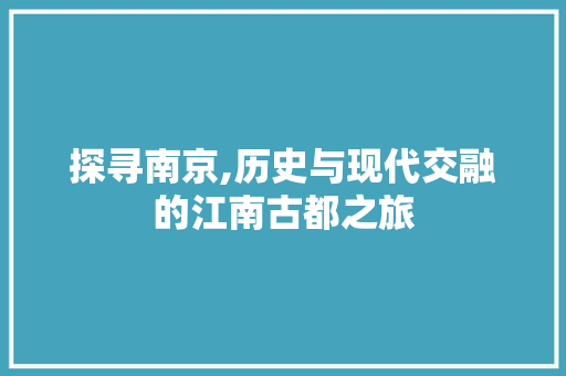 探寻南京,历史与现代交融的江南古都之旅