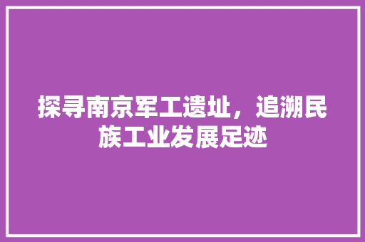 探寻南京军工遗址，追溯民族工业发展足迹  第1张