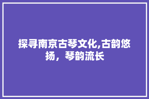 探寻南京古琴文化,古韵悠扬，琴韵流长