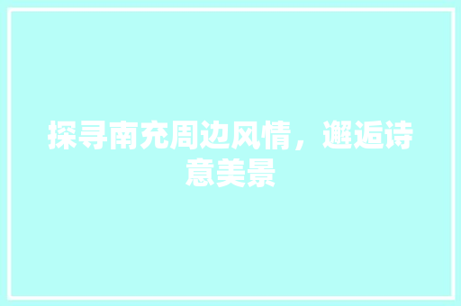 探寻南充周边风情，邂逅诗意美景
