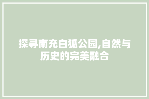 探寻南充白狐公园,自然与历史的完美融合