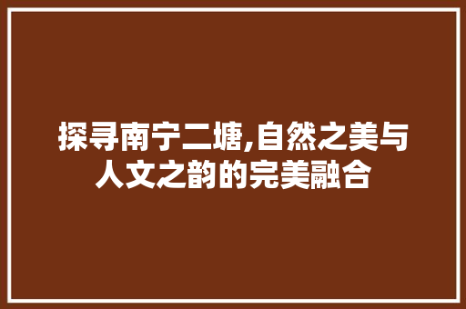 探寻南宁二塘,自然之美与人文之韵的完美融合