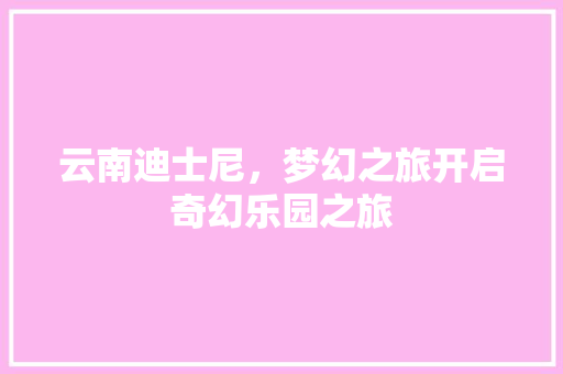 云南迪士尼，梦幻之旅开启奇幻乐园之旅  第1张