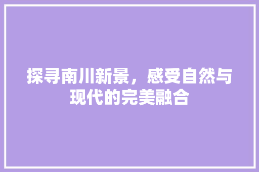 探寻南川新景，感受自然与现代的完美融合