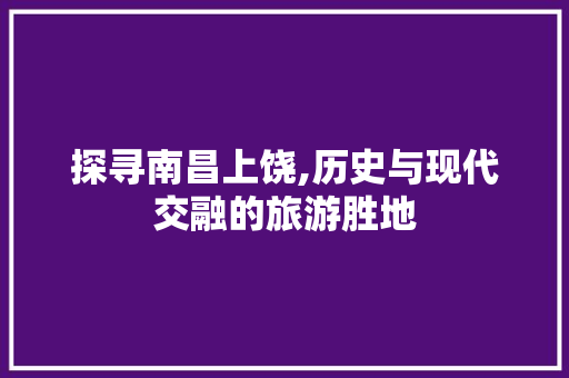 探寻南昌上饶,历史与现代交融的旅游胜地