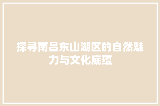 探寻南昌东山湖区的自然魅力与文化底蕴