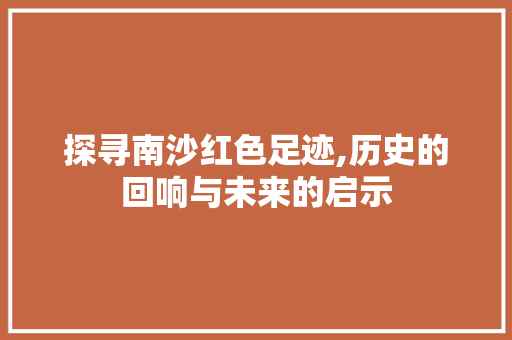 探寻南沙红色足迹,历史的回响与未来的启示