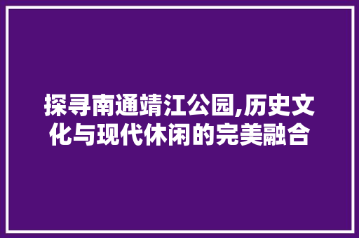 探寻南通靖江公园,历史文化与现代休闲的完美融合