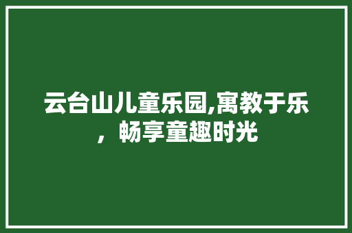 云台山儿童乐园,寓教于乐，畅享童趣时光  第1张