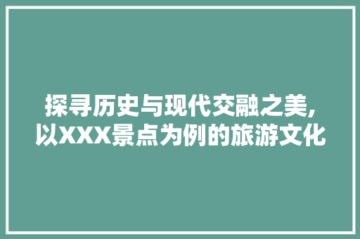 探寻历史与现代交融之美,以XXX景点为例的旅游文化分析
